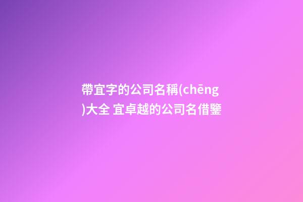 帶宜字的公司名稱(chēng)大全 宜卓越的公司名借鑒-第1張-公司起名-玄機(jī)派